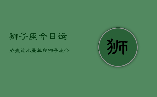 狮子座今日运势查询水墨算命，狮子座今日水墨运程