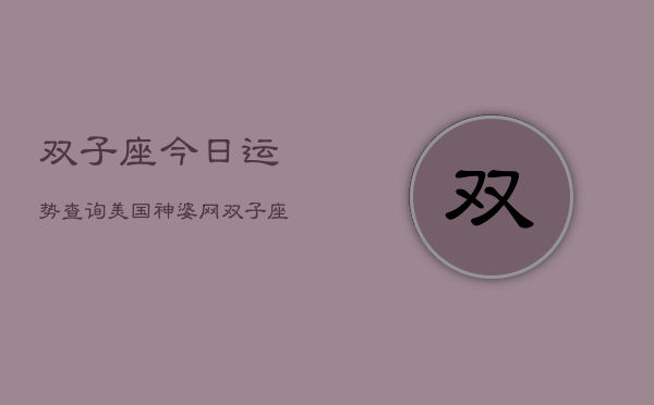 双子座今日运势查询美国神婆网，双子座今日运势：美国神婆网权威解析