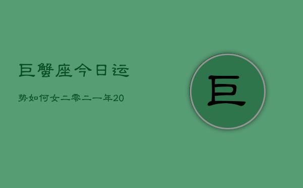 巨蟹座今日运势如何女二零二一年，2024年巨蟹女今日运程