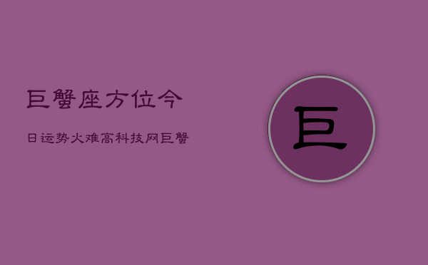 巨蟹座方位今日运势火难高科技网，巨蟹座今日运势：火难高科网