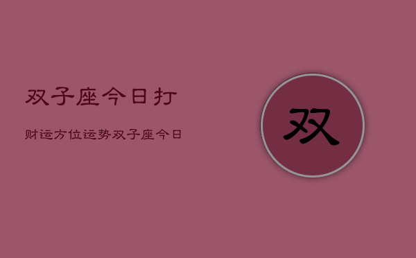 双子座今日打财运方位运势，双子座今日财运方位指南