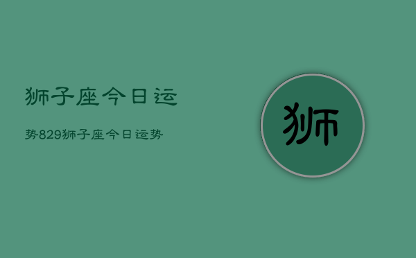 狮子座今日运势829，狮子座今日运势查询8月29日