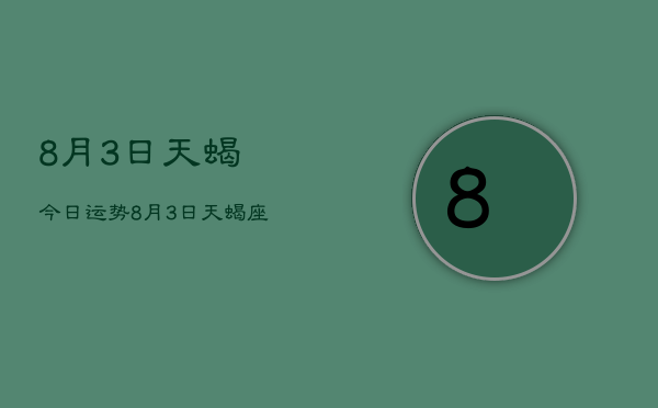 8月3日天蝎今日运势，8月3日天蝎座今日运势查询