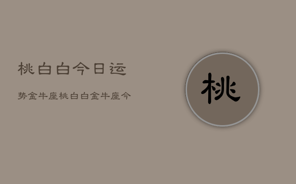 桃白白今日运势金牛座，桃白白金牛座今日运势查询