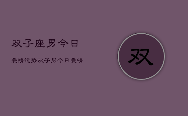 双子座男今日爱情运势，双子男今日爱情运如何