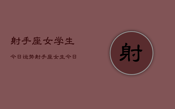 射手座女学生今日运势，射手座女生今日学业运