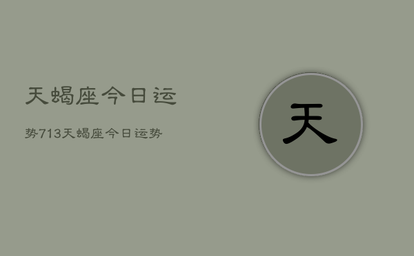 天蝎座今日运势713，天蝎座今日运势查询7月13日