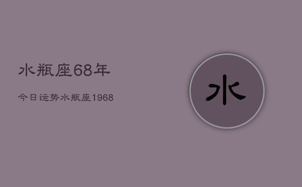 水瓶座68年今日运势，水瓶座1968年今日运程