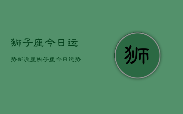 狮子座今日运势新浪座，狮子座今日运势查询新浪