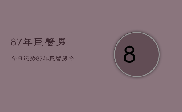 87年巨蟹男今日运势，87年巨蟹男今日运程如何