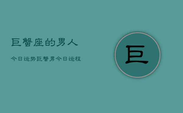 巨蟹座的男人今日运势，巨蟹男今日运程如何