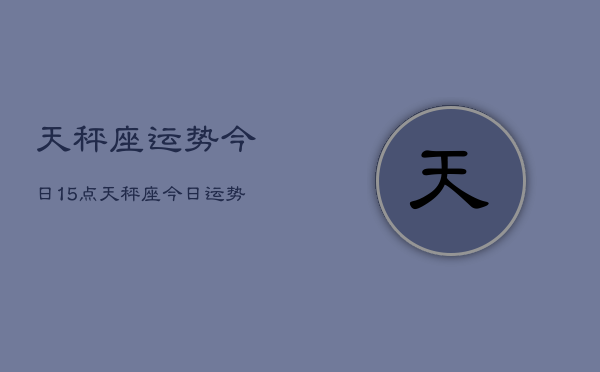 天秤座运势今日15点，天秤座今日运势