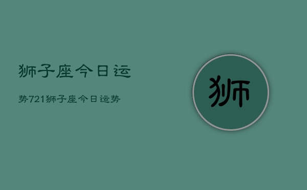 狮子座今日运势721，狮子座今日运势查询7月21日