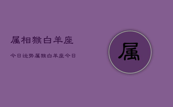 属相猴白羊座今日运势，属猴白羊座今日运程如何