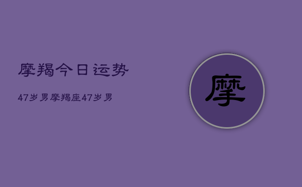 摩羯今日运势47岁男，摩羯座47岁男性今日运势