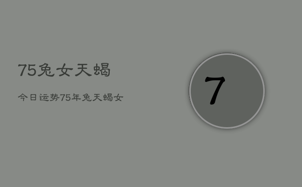 75兔女天蝎今日运势，75年兔天蝎女今日运程