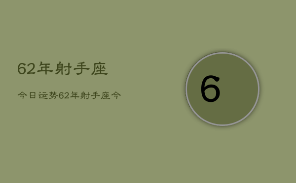 62年射手座今日运势，62年射手座今日运势查询