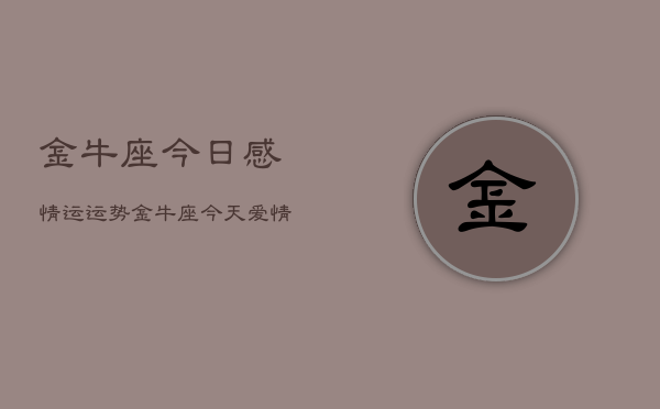 金牛座今日感情运运势，金牛座今天爱情运势如何  第1张