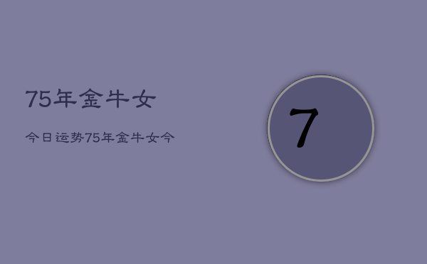 75年金牛女今日运势，75年金牛女今日运程