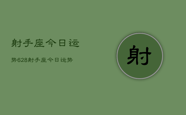 射手座今日运势628，射手座今日运势查询6月28日