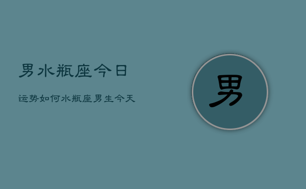 男水瓶座今日运势如何，水瓶座男生今天运气怎么样