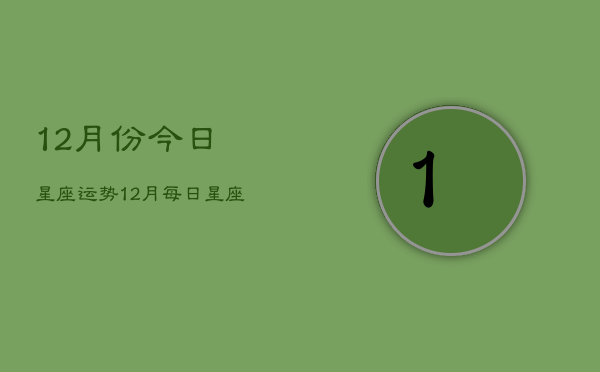 12月份今日星座运势，12月每日星座运程查询