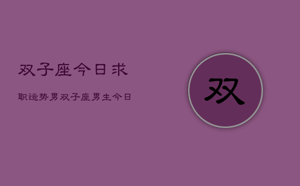 双子座今日求职运势男，双子座男生今日求职运