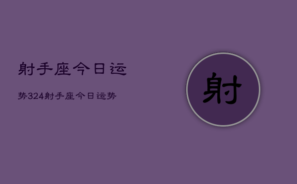 射手座今日运势324，射手座今日运势查询3月24日