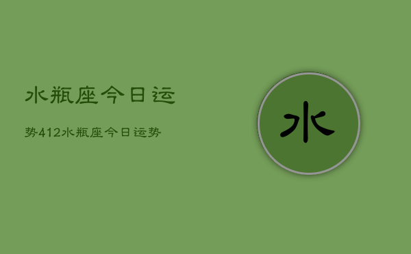 水瓶座今日运势412，水瓶座今日运势查询4月12日