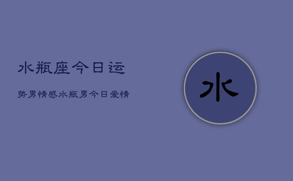 水瓶座今日运势男情感，水瓶男今日爱情运势