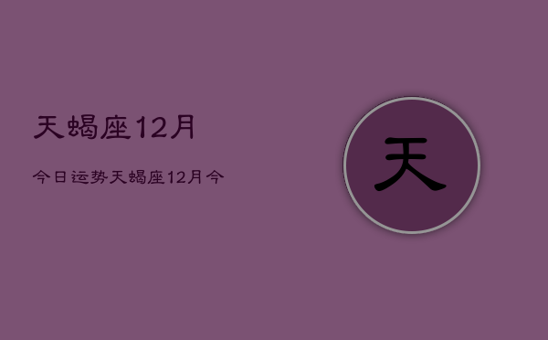 天蝎座12月今日运势，天蝎座12月今日运程如何