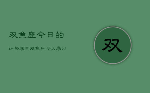 双鱼座今日的运势学生，双鱼座今天学习运如何