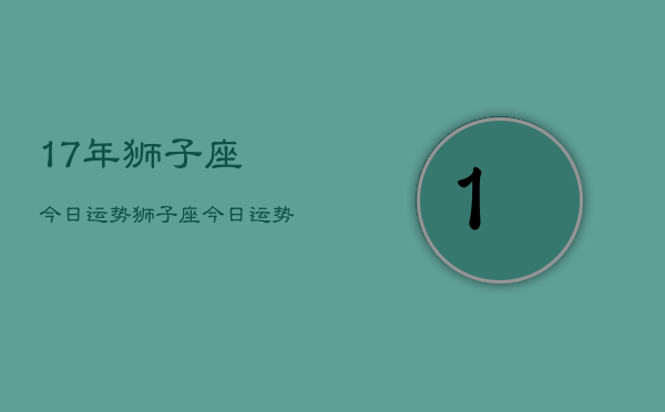 17年狮子座今日运势，狮子座今日运势详解2024