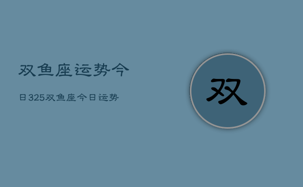 双鱼座运势今日325，双鱼座今日运势