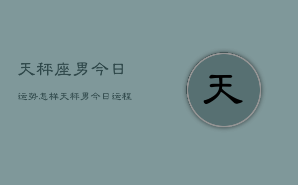 天秤座男今日运势怎样，天秤男今日运程如何