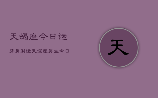 天蝎座今日运势男财运，天蝎座男生今日财运如何