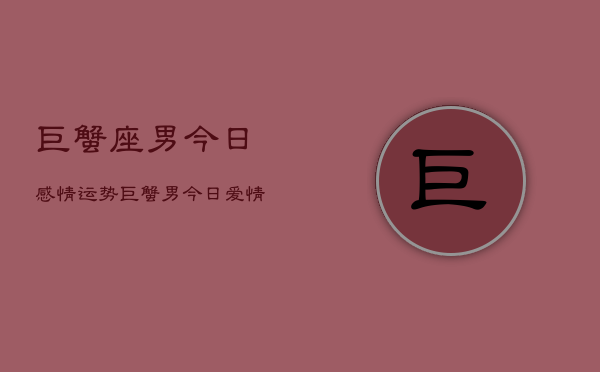 巨蟹座男今日感情运势，巨蟹男今日爱情运如何