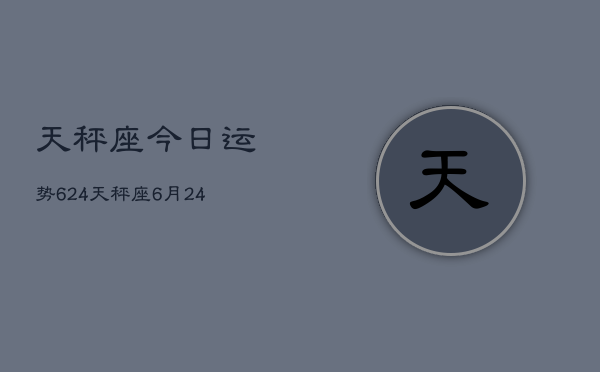 天秤座今日运势624，天秤座6月24日运势