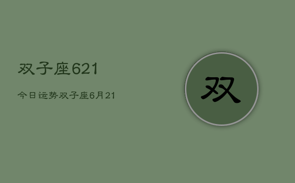 双子座621今日运势，双子座6月21日今日运势查询