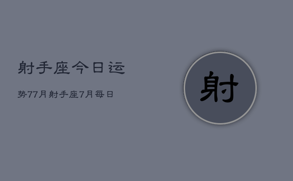 射手座今日运势77月，射手座7月每日运势查询