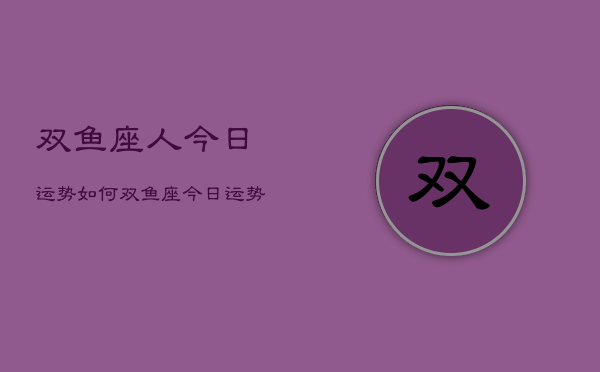 双鱼座人今日运势如何，双鱼座今日运势