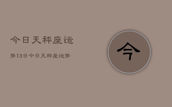 今日天秤座运势13日，今日天秤座运势查询13日