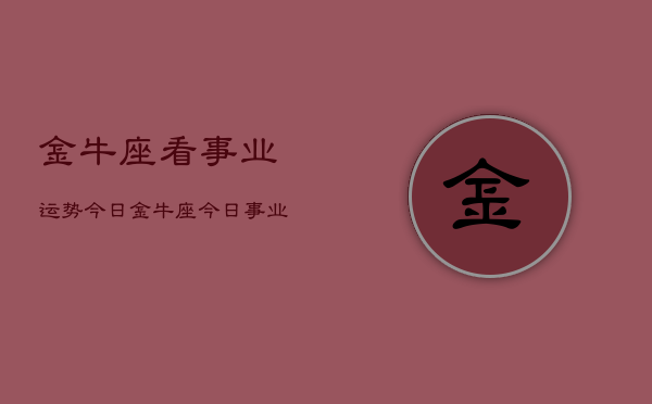 金牛座看事业运势今日，金牛座今日事业运如何