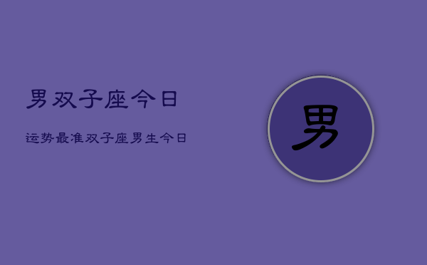 男双子座今日运势最准，双子座男生今日运势