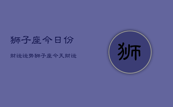 狮子座今日份财运运势，狮子座今天财运如何