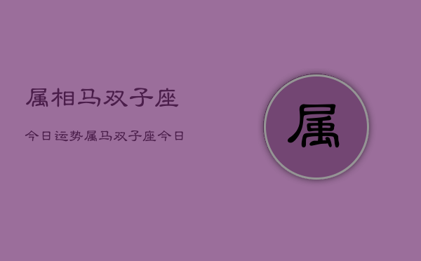 属相马双子座今日运势，属马双子座今日运势查询