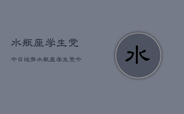 水瓶座学生党今日运势，水瓶座学生党今日学业运