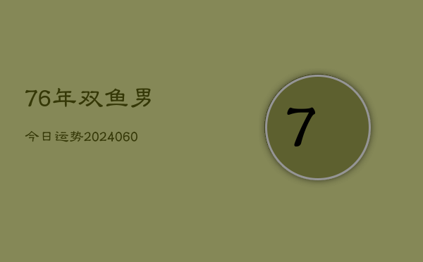 76年双鱼男今日运势(20240605)