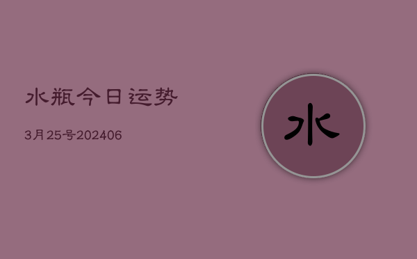 水瓶今日运势3月25号(20240605)