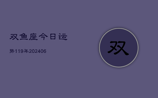 双鱼座今日运势119年(20240605)